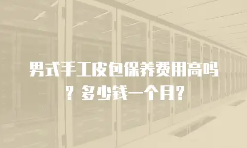 男式手工皮包保养费用高吗？多少钱一个月？