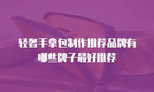 轻奢手拿包制作推荐品牌有哪些牌子最好推荐