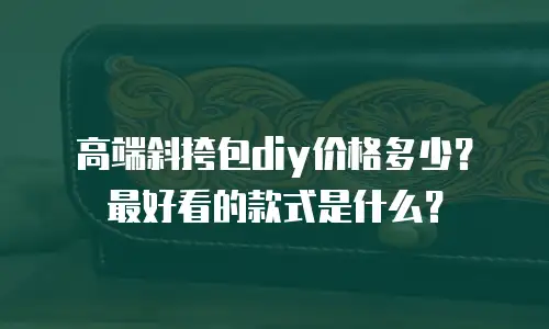高端斜挎包diy价格多少？最好看的款式是什么？
