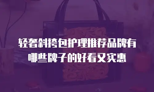 轻奢斜挎包护理推荐品牌有哪些牌子的好看又实惠