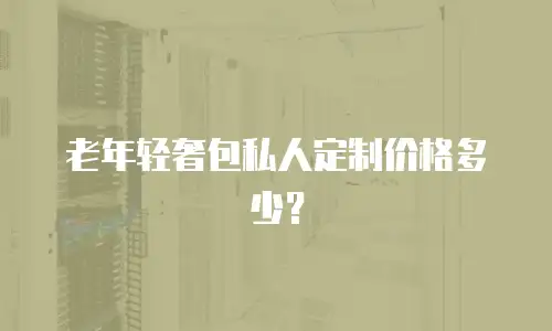 老年轻奢包私人定制价格多少？