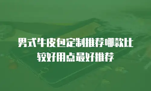 男式牛皮包定制推荐哪款比较好用点最好推荐
