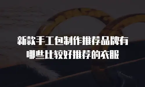 新款手工包制作推荐品牌有哪些比较好推荐的衣服