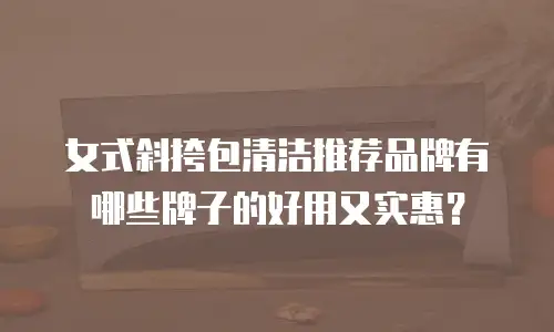 女式斜挎包清洁推荐品牌有哪些牌子的好用又实惠？