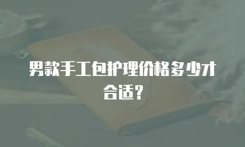 男款手工包护理价格多少才合适？