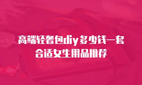 高端轻奢包diy多少钱一套合适女生用品推荐