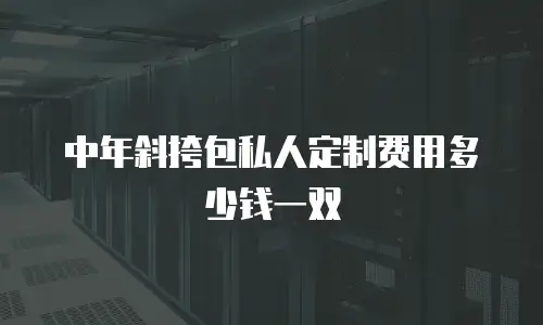 中年斜挎包私人定制费用多少钱一双