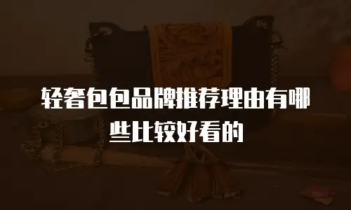 轻奢包包品牌推荐理由有哪些比较好看的