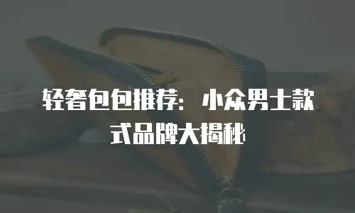 轻奢包包推荐：小众男士款式品牌大揭秘