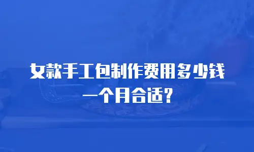 女款手工包制作费用多少钱一个月合适？