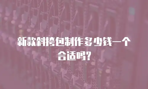 新款斜挎包制作多少钱一个合适吗？