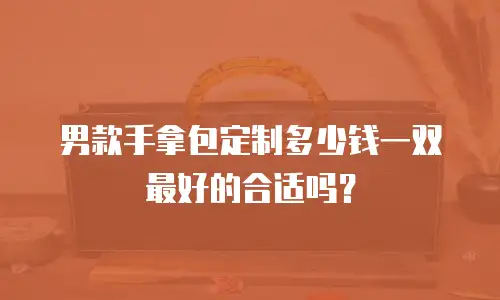男款手拿包定制多少钱一双最好的合适吗？
