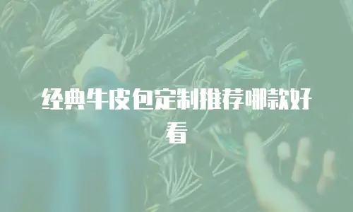 经典牛皮包定制推荐哪款好看