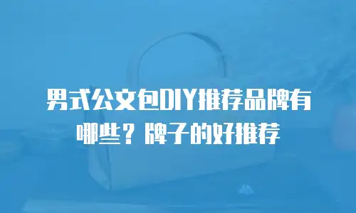 男式公文包DIY推荐品牌有哪些？牌子的好推荐