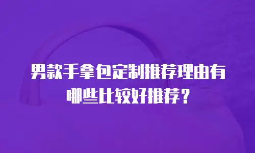 男款手拿包定制推荐理由有哪些比较好推荐？