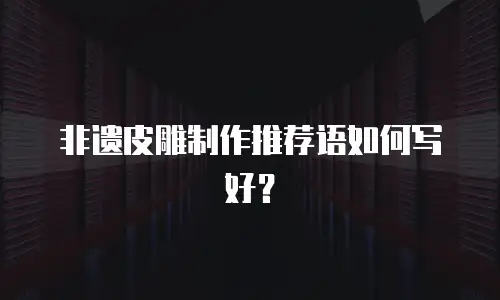 非遗皮雕制作推荐语如何写好？