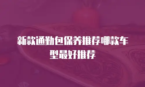 新款通勤包保养推荐哪款车型最好推荐