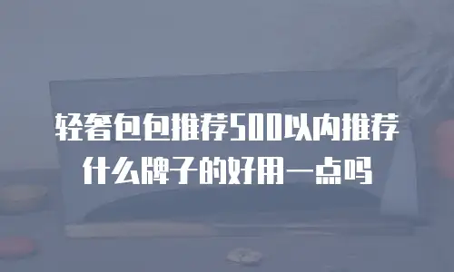 轻奢包包推荐500以内推荐什么牌子的好用一点吗