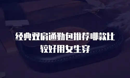 经典双肩通勤包推荐哪款比较好用女生穿