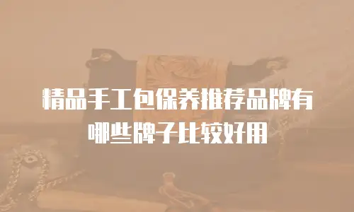 精品手工包保养推荐品牌有哪些牌子比较好用