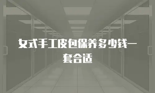 女式手工皮包保养多少钱一套合适