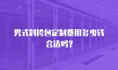 男式斜挎包定制费用多少钱合适吗？