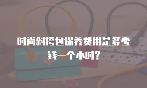 时尚斜挎包保养费用是多少钱一个小时？