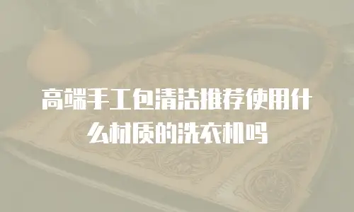 高端手工包清洁推荐使用什么材质的洗衣机吗