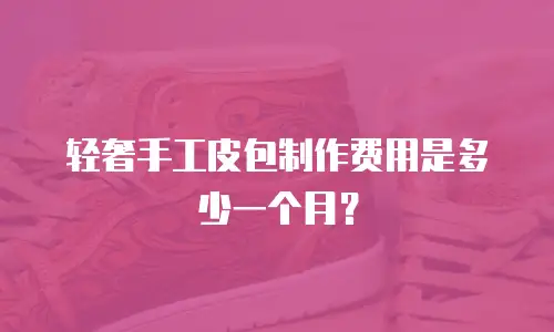 轻奢手工皮包制作费用是多少一个月？