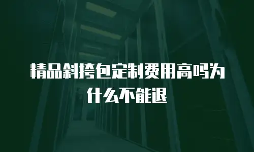 精品斜挎包定制费用高吗为什么不能退