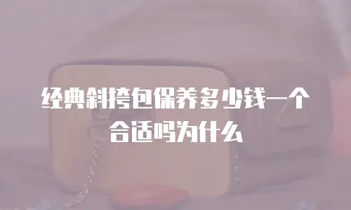 经典斜挎包保养多少钱一个合适吗为什么