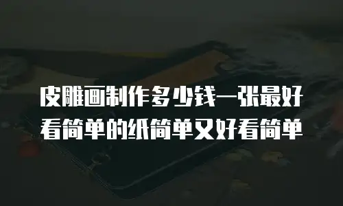 皮雕画制作多少钱一张最好看简单的纸简单又好看简单