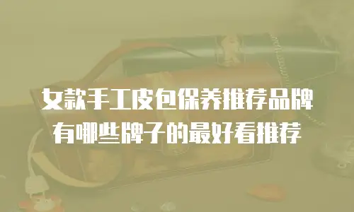 女款手工皮包保养推荐品牌有哪些牌子的最好看推荐