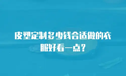 皮塑定制多少钱合适做的衣服好看一点？
