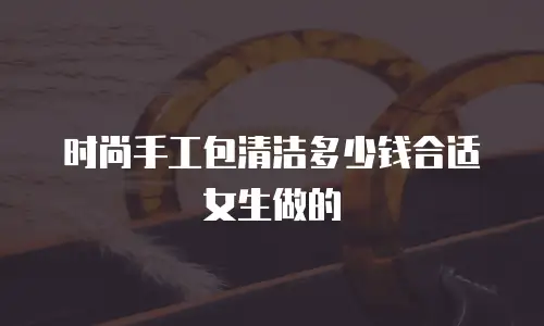 时尚手工包清洁多少钱合适女生做的