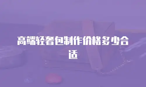 高端轻奢包制作价格多少合适