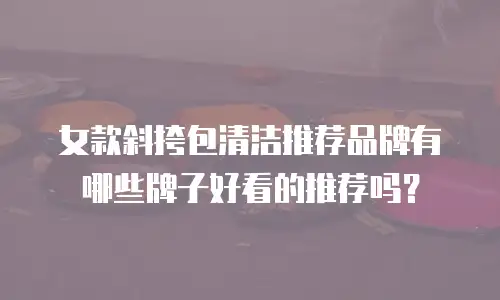 女款斜挎包清洁推荐品牌有哪些牌子好看的推荐吗？