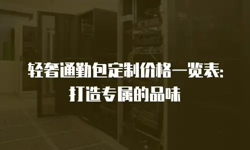 轻奢通勤包定制价格一览表：打造专属的品味