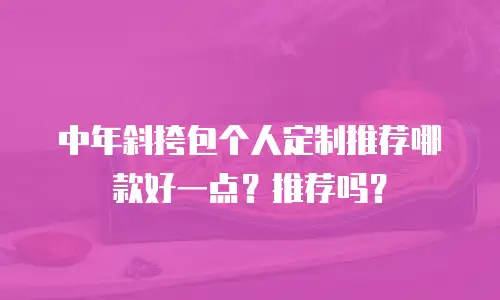 中年斜挎包个人定制推荐哪款好一点？推荐吗？
