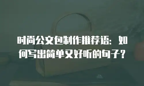 时尚公文包制作推荐语：如何写出简单又好听的句子？
