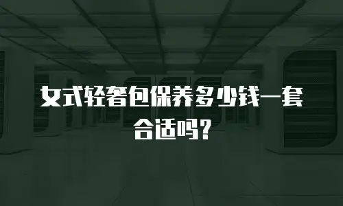 女式轻奢包保养多少钱一套合适吗？