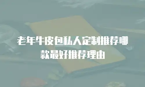 老年牛皮包私人定制推荐哪款最好推荐理由