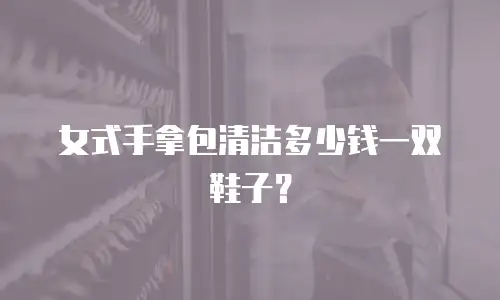 女式手拿包清洁多少钱一双鞋子？