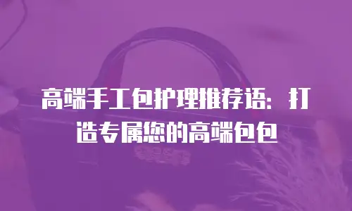 高端手工包护理推荐语：打造专属您的高端包包