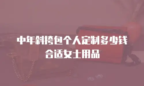 中年斜挎包个人定制多少钱合适女士用品