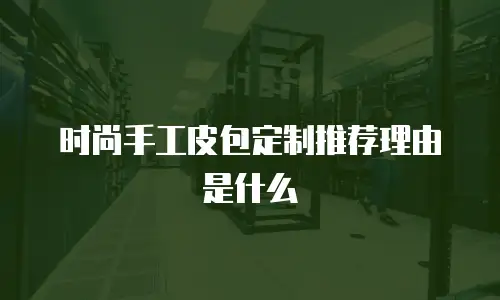 时尚手工皮包定制推荐理由是什么