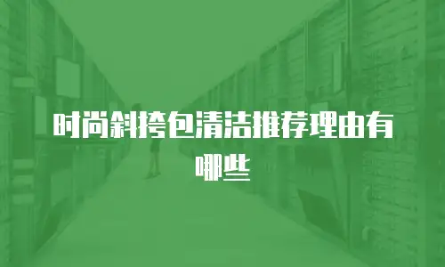 时尚斜挎包清洁推荐理由有哪些