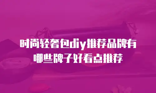 时尚轻奢包diy推荐品牌有哪些牌子好看点推荐