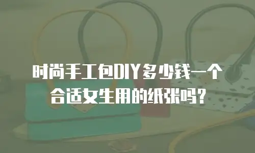 时尚手工包DIY多少钱一个合适女生用的纸张吗？