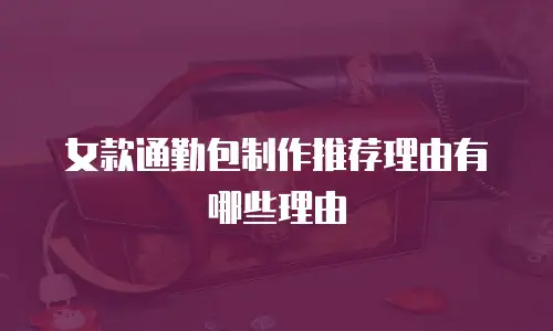 女款通勤包制作推荐理由有哪些理由